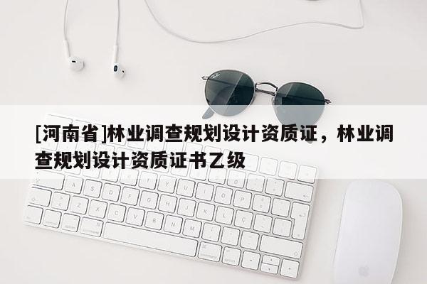 [河南省]林業調查規劃設計資質證，林業調查規劃設計資質證書乙級
