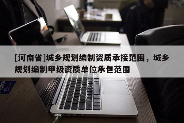 [河南省]城鄉規劃編制資質承接范圍，城鄉規劃編制甲級資質單位承包范圍