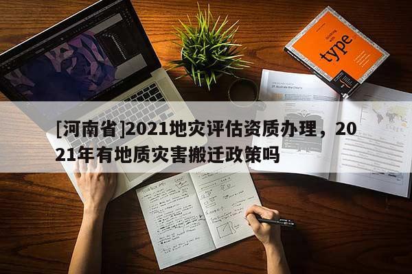 [河南省]2021地災(zāi)評估資質(zhì)辦理，2021年有地質(zhì)災(zāi)害搬遷政策嗎