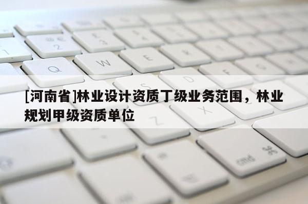 [河南省]林業設計資質丁級業務范圍，林業規劃甲級資質單位