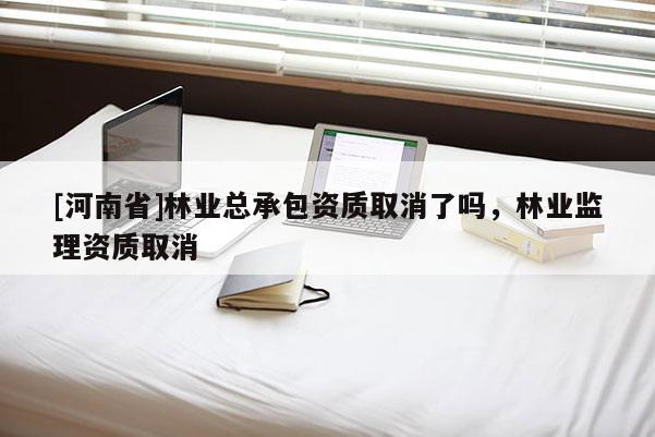 [河南省]林業總承包資質取消了嗎，林業監理資質取消