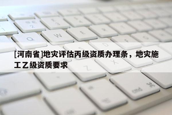 [河南省]地災(zāi)評(píng)估丙級(jí)資質(zhì)辦理?xiàng)l，地災(zāi)施工乙級(jí)資質(zhì)要求