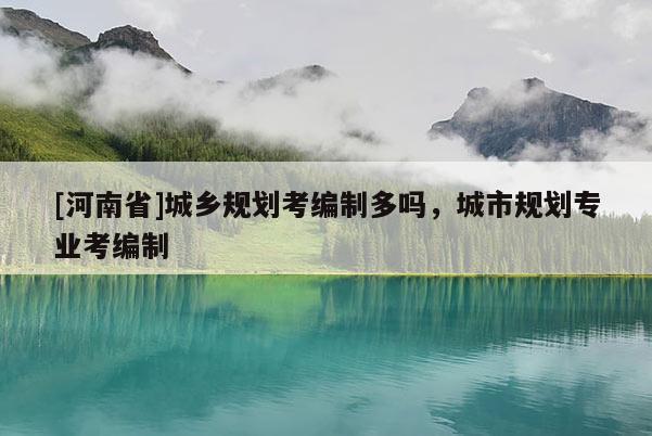 [河南省]城鄉規劃考編制多嗎，城市規劃專業考編制