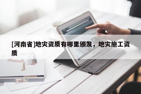 [河南省]地災資質有哪里頒發，地災施工資質