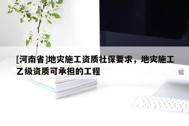 [河南省]地災施工資質社保要求，地災施工乙級資質可承擔的工程