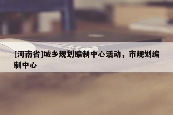 [河南省]城鄉規劃編制中心活動，市規劃編制中心