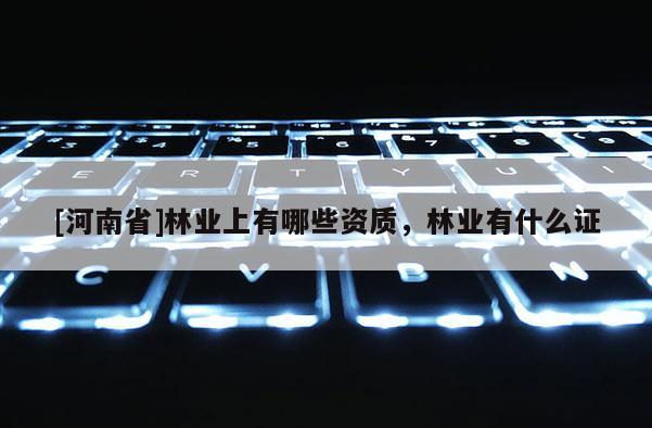 [河南省]林業上有哪些資質，林業有什么證