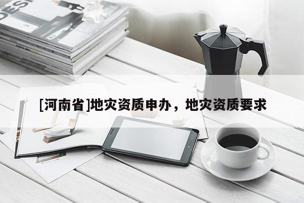 [河南省]地災資質申辦，地災資質要求