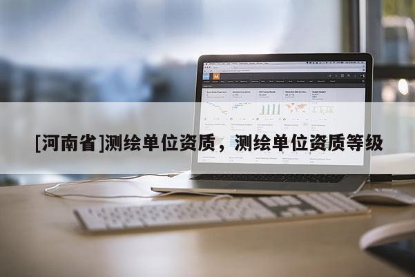 [河南省]測繪單位資質，測繪單位資質等級