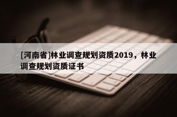[河南省]林業調查規劃資質2019，林業調查規劃資質證書