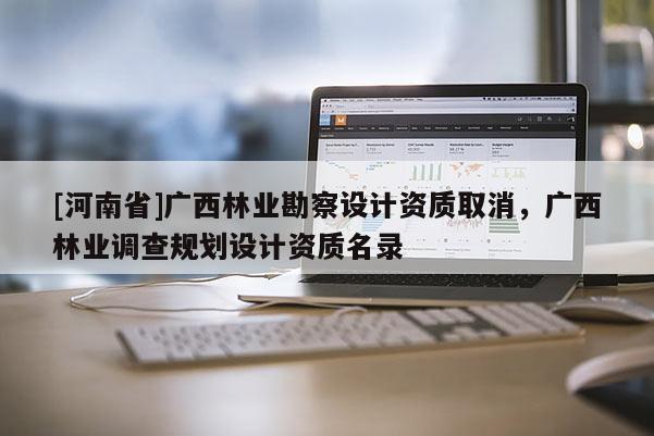 [河南省]廣西林業(yè)勘察設(shè)計(jì)資質(zhì)取消，廣西林業(yè)調(diào)查規(guī)劃設(shè)計(jì)資質(zhì)名錄