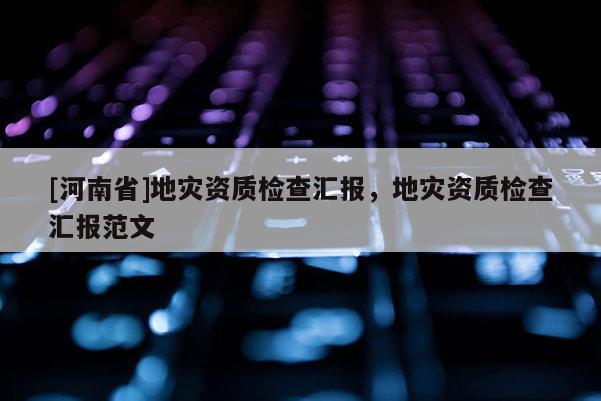 [河南省]地災資質檢查匯報，地災資質檢查匯報范文