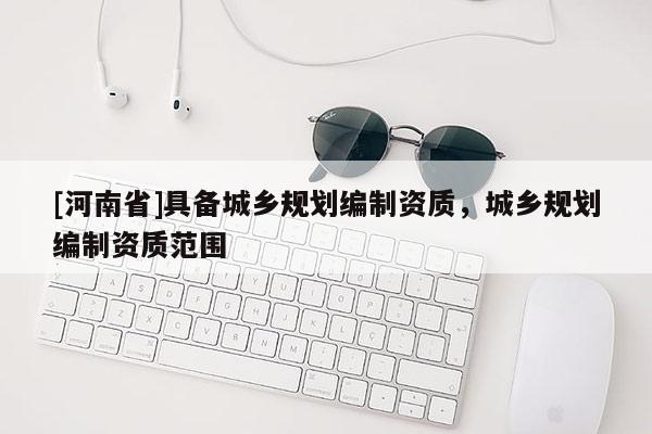 [河南省]具備城鄉規劃編制資質，城鄉規劃編制資質范圍