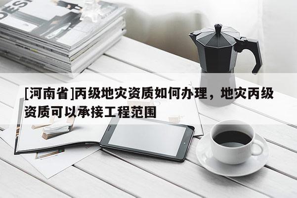 [河南省]丙級地災資質如何辦理，地災丙級資質可以承接工程范圍