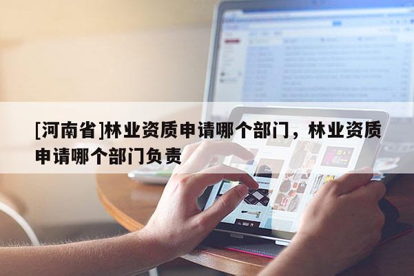 [河南省]林業資質申請哪個部門，林業資質申請哪個部門負責