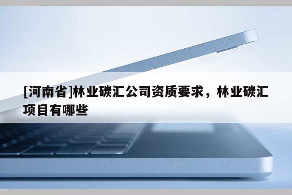 [河南省]林業(yè)碳匯公司資質(zhì)要求，林業(yè)碳匯項(xiàng)目有哪些