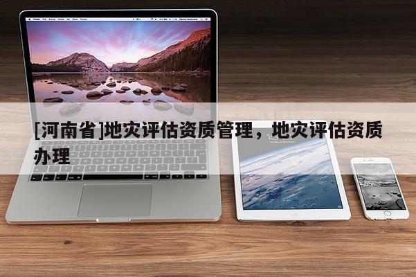 [河南省]地災評估資質管理，地災評估資質辦理