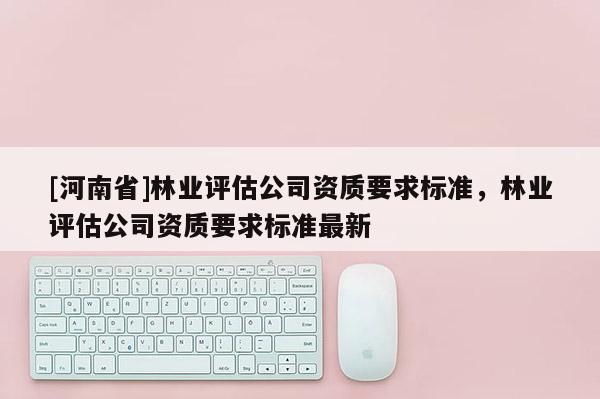 [河南省]林業評估公司資質要求標準，林業評估公司資質要求標準最新