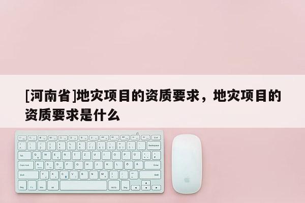 [河南省]地災項目的資質要求，地災項目的資質要求是什么