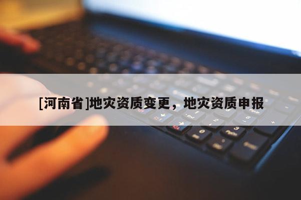[河南省]地災資質變更，地災資質申報