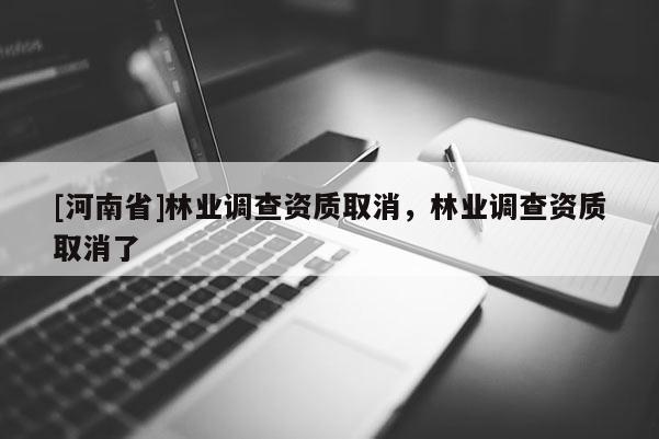 [河南省]林業(yè)調(diào)查資質(zhì)取消，林業(yè)調(diào)查資質(zhì)取消了