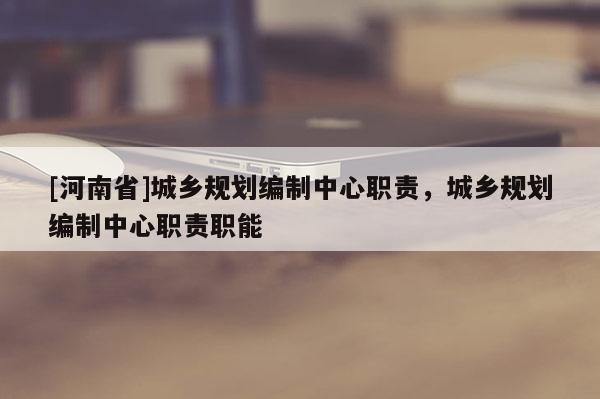 [河南省]城鄉規劃編制中心職責，城鄉規劃編制中心職責職能