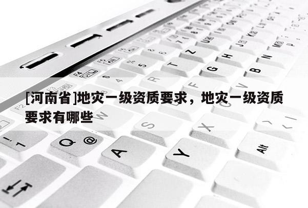 [河南省]地災一級資質要求，地災一級資質要求有哪些