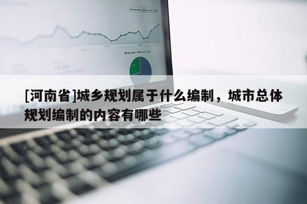 [河南省]城鄉規劃屬于什么編制，城市總體規劃編制的內容有哪些