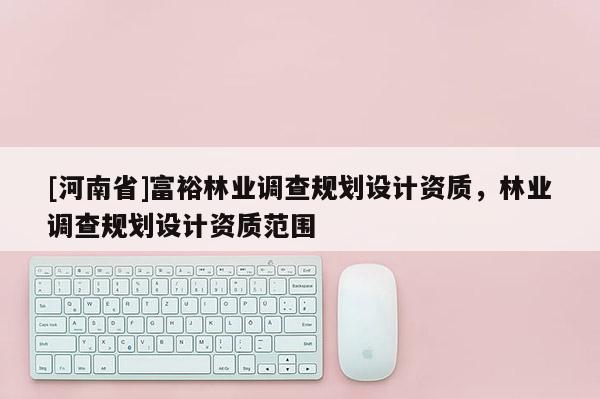 [河南省]富裕林業調查規劃設計資質，林業調查規劃設計資質范圍