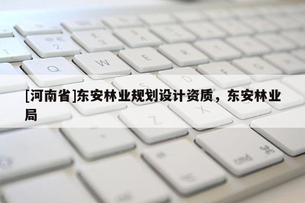 [河南省]東安林業規劃設計資質，東安林業局
