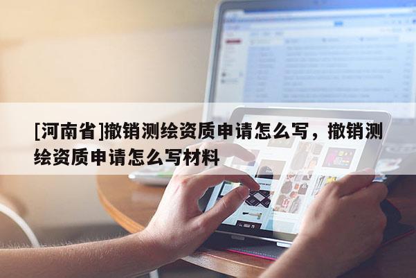 [河南省]撤銷測繪資質申請怎么寫，撤銷測繪資質申請怎么寫材料