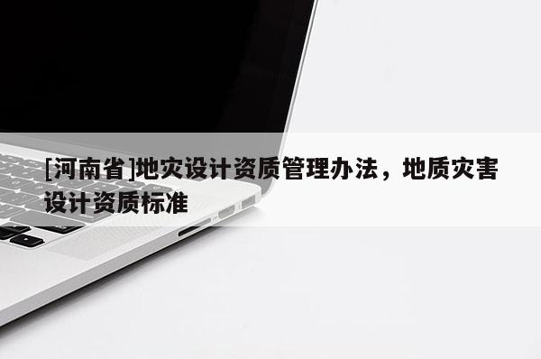 [河南省]地災(zāi)設(shè)計資質(zhì)管理辦法，地質(zhì)災(zāi)害設(shè)計資質(zhì)標(biāo)準(zhǔn)