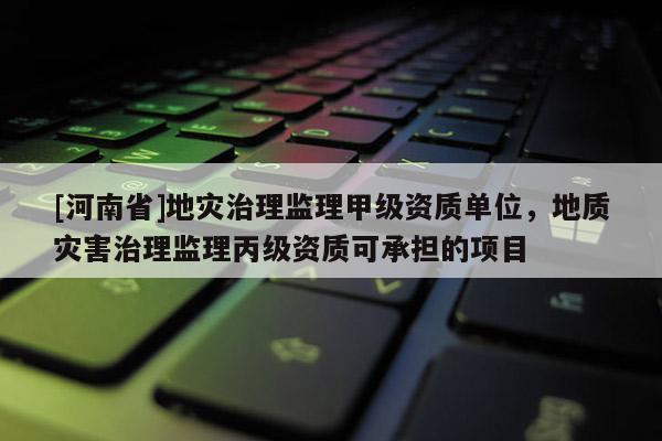 [河南省]地災治理監理甲級資質單位，地質災害治理監理丙級資質可承擔的項目