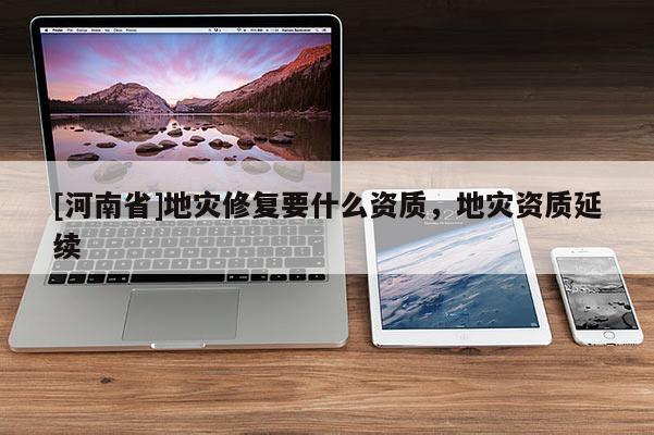 [河南省]地災修復要什么資質，地災資質延續