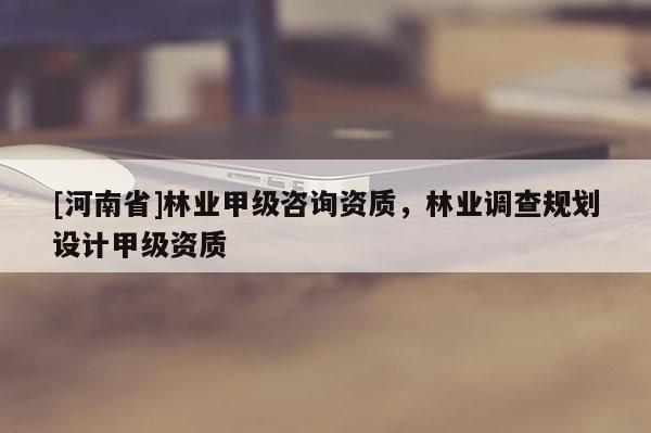 [河南省]林業甲級咨詢資質，林業調查規劃設計甲級資質