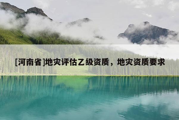 [河南省]地災評估乙級資質，地災資質要求