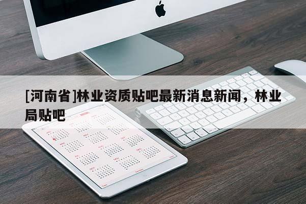 [河南省]林業資質貼吧最新消息新聞，林業局貼吧