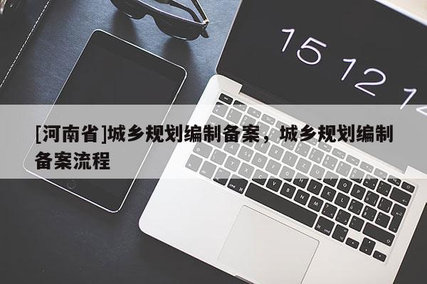 [河南省]城鄉規劃編制備案，城鄉規劃編制備案流程