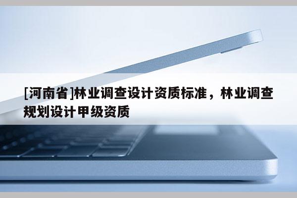 [河南省]林業調查設計資質標準，林業調查規劃設計甲級資質
