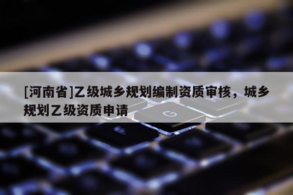 [河南省]乙級城鄉規劃編制資質審核，城鄉規劃乙級資質申請