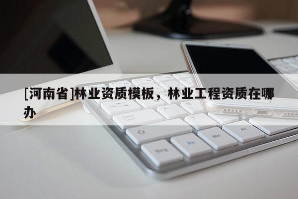 [河南省]林業資質模板，林業工程資質在哪辦