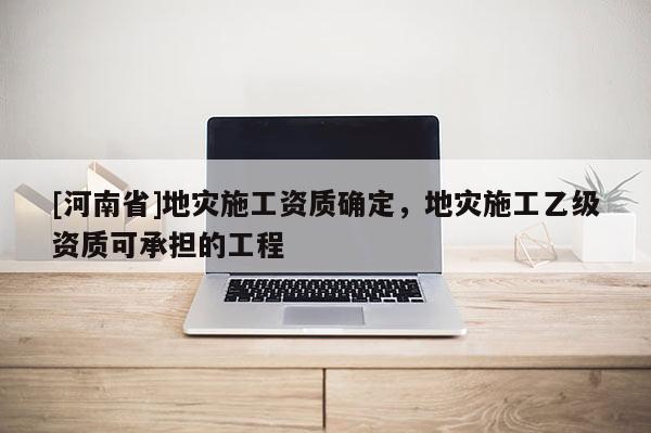 [河南省]地災施工資質確定，地災施工乙級資質可承擔的工程