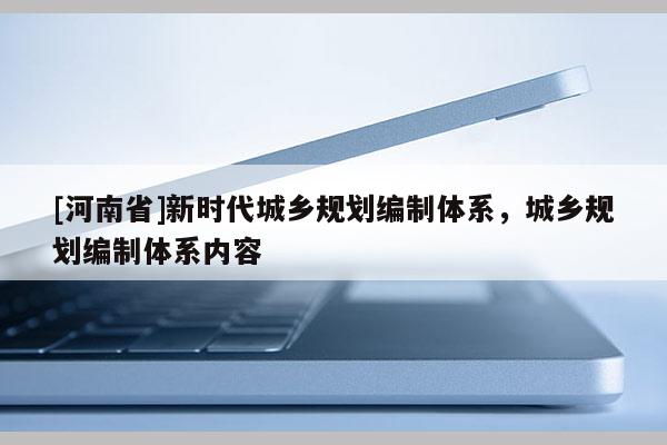 [河南省]新時代城鄉(xiāng)規(guī)劃編制體系，城鄉(xiāng)規(guī)劃編制體系內(nèi)容