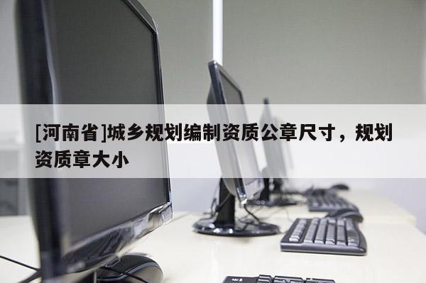 [河南省]城鄉規劃編制資質公章尺寸，規劃資質章大小