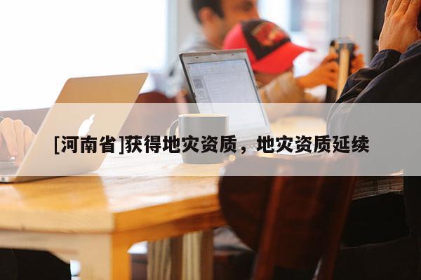 [河南省]獲得地災資質，地災資質延續