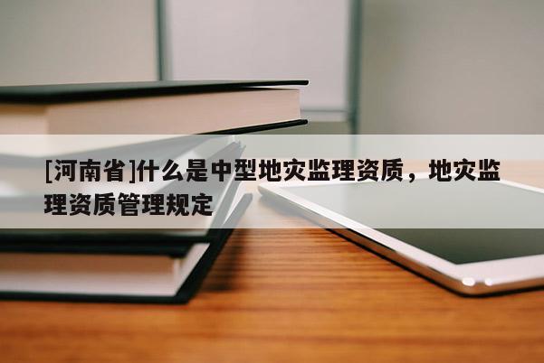 [河南省]什么是中型地災監理資質，地災監理資質管理規定
