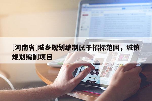[河南省]城鄉(xiāng)規(guī)劃編制屬于招標(biāo)范圍，城鎮(zhèn)規(guī)劃編制項(xiàng)目