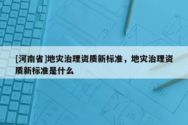 [河南省]地災治理資質新標準，地災治理資質新標準是什么