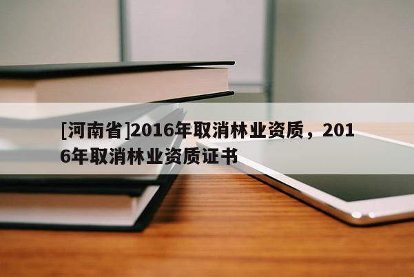 [河南省]2016年取消林業資質，2016年取消林業資質證書
