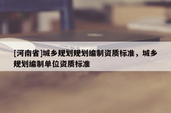 [河南省]城鄉規劃規劃編制資質標準，城鄉規劃編制單位資質標準